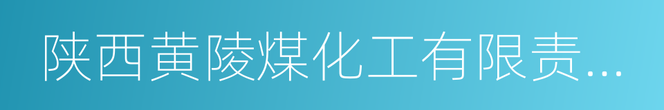 陕西黄陵煤化工有限责任公司的同义词