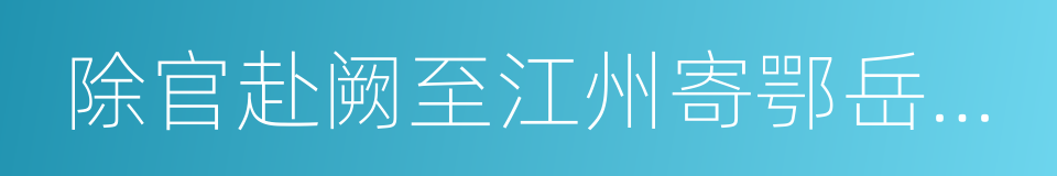 除官赴阙至江州寄鄂岳李大夫的同义词