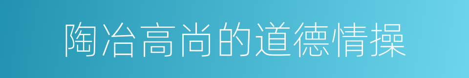 陶冶高尚的道德情操的同义词