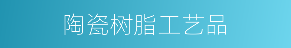 陶瓷树脂工艺品的同义词