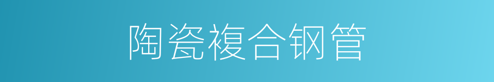 陶瓷複合钢管的同义词