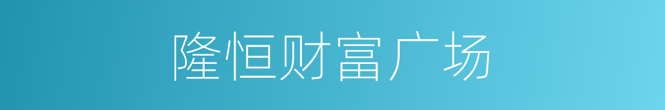 隆恒财富广场的同义词