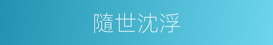 隨世沈浮的意思