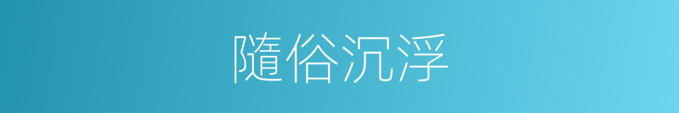 隨俗沉浮的意思