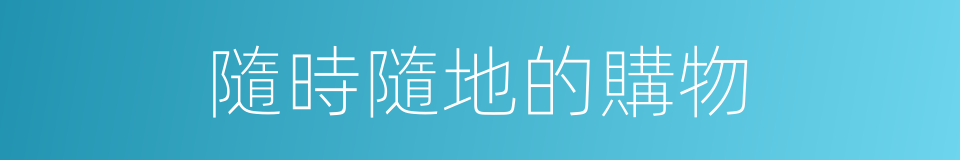 隨時隨地的購物的同義詞