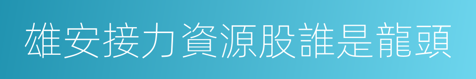 雄安接力資源股誰是龍頭的同義詞