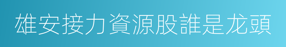 雄安接力資源股誰是龙頭的同義詞