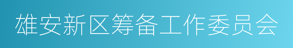 雄安新区筹备工作委员会的意思