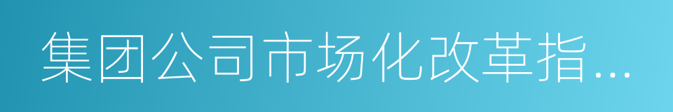 集团公司市场化改革指导意见的同义词