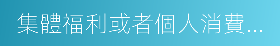 集體福利或者個人消費的購進貨物的同義詞