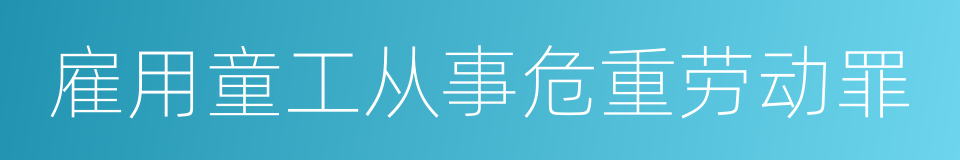 雇用童工从事危重劳动罪的意思