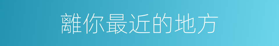離你最近的地方的同義詞