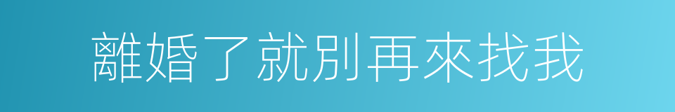 離婚了就別再來找我的同義詞