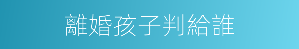 離婚孩子判給誰的同義詞