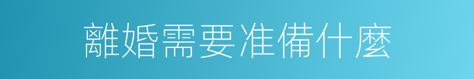 離婚需要准備什麼的同義詞