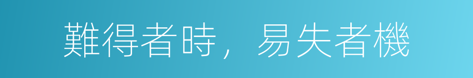 難得者時，易失者機的意思