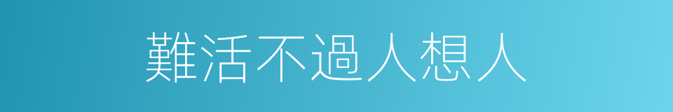 難活不過人想人的同義詞