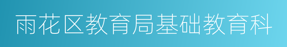 雨花区教育局基础教育科的同义词