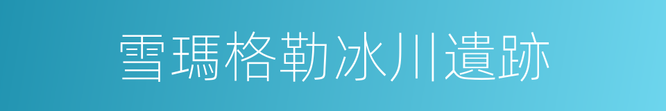 雪瑪格勒冰川遺跡的同義詞
