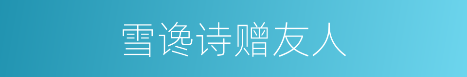 雪谗诗赠友人的同义词