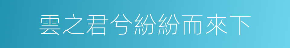 雲之君兮紛紛而來下的同義詞