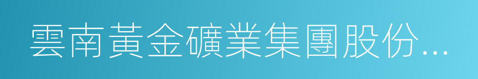 雲南黃金礦業集團股份有限公司的同義詞