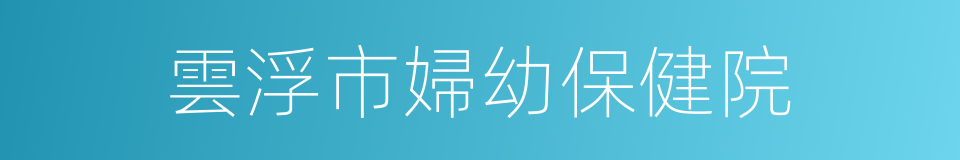 雲浮市婦幼保健院的同義詞