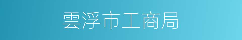 雲浮市工商局的同義詞