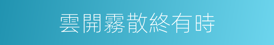 雲開霧散終有時的同義詞