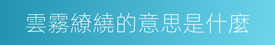 雲霧繚繞的意思是什麼的意思