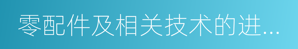 零配件及相关技术的进口业务的同义词