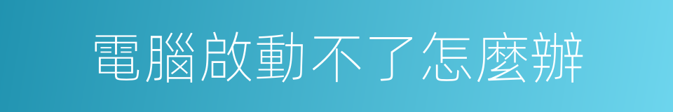 電腦啟動不了怎麼辦的同義詞