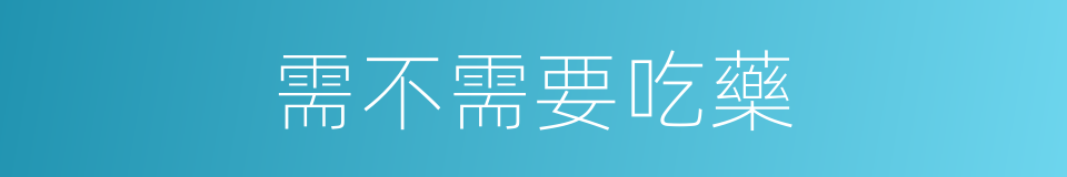 需不需要吃藥的同義詞