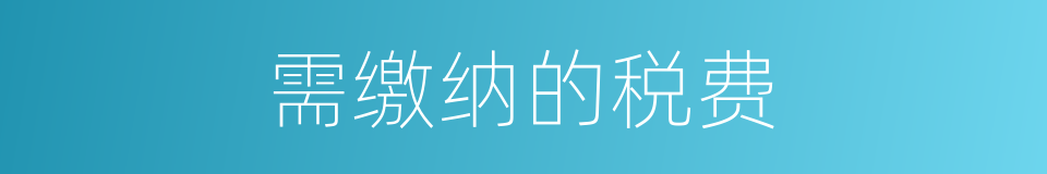 需缴纳的税费的同义词