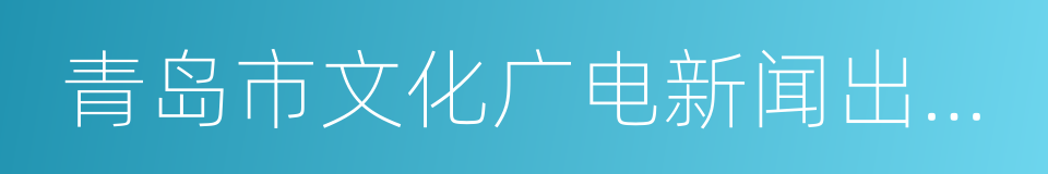 青岛市文化广电新闻出版局的同义词