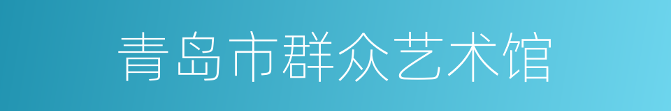 青岛市群众艺术馆的同义词