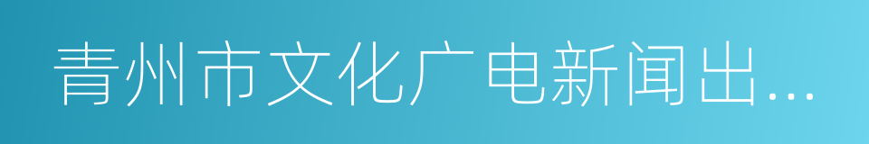 青州市文化广电新闻出版局的同义词