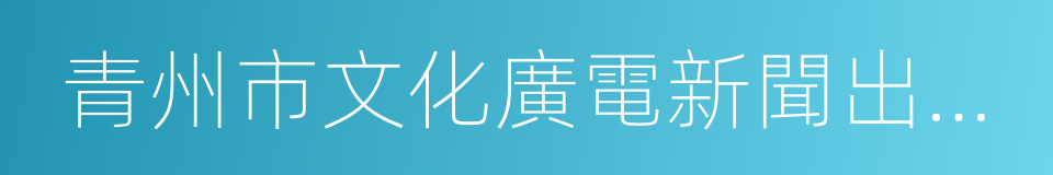 青州市文化廣電新聞出版局的同義詞