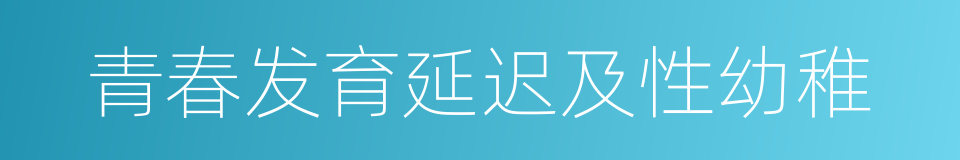 青春发育延迟及性幼稚的同义词
