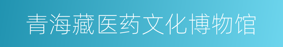 青海藏医药文化博物馆的同义词