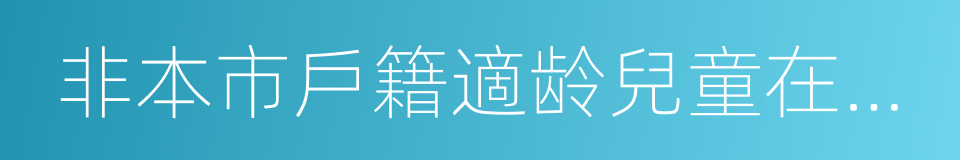 非本市戶籍適龄兒童在西城區就讀批准書的同義詞