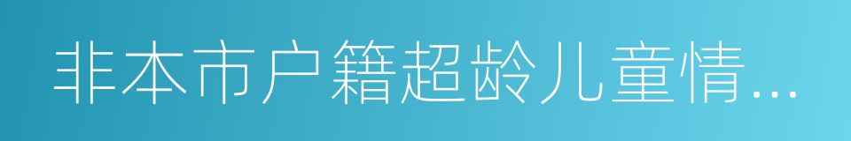 非本市户籍超龄儿童情况表的同义词