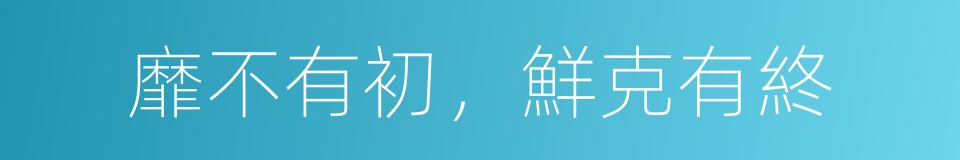 靡不有初，鮮克有終的意思