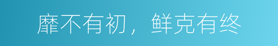 靡不有初，鲜克有终的意思