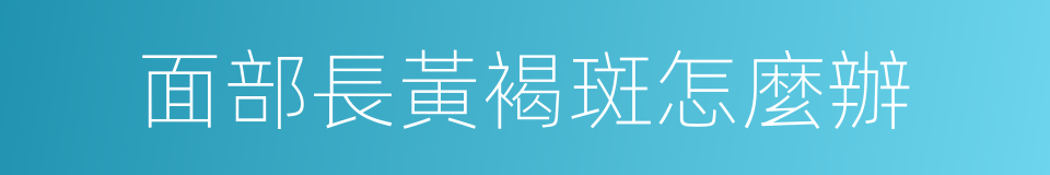 面部長黃褐斑怎麼辦的同義詞