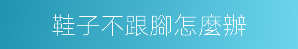 鞋子不跟腳怎麼辦的同義詞