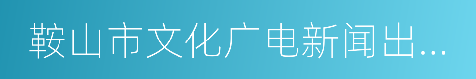 鞍山市文化广电新闻出版局的同义词