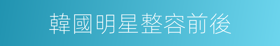 韓國明星整容前後的同義詞