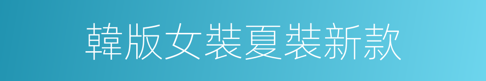 韓版女裝夏裝新款的同義詞