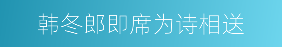 韩冬郎即席为诗相送的同义词